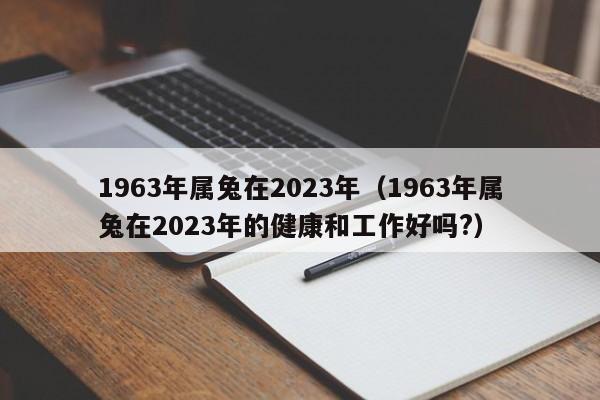 1963年属兔在2023年（1963年属兔在2023年的健康和工作好吗?）
