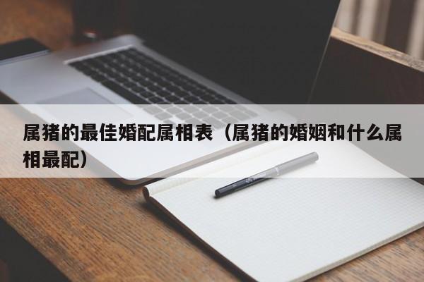 属猪的最佳婚配属相表（属猪的婚姻和什么属相最配）