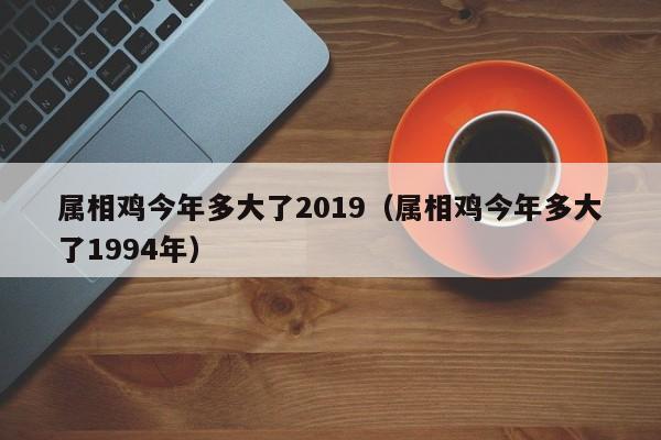 属相鸡今年多大了2019（属相鸡今年多大了1994年）
