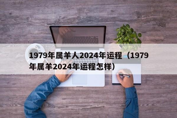 1979年属羊人2024年运程（1979年属羊2024年运程怎样）