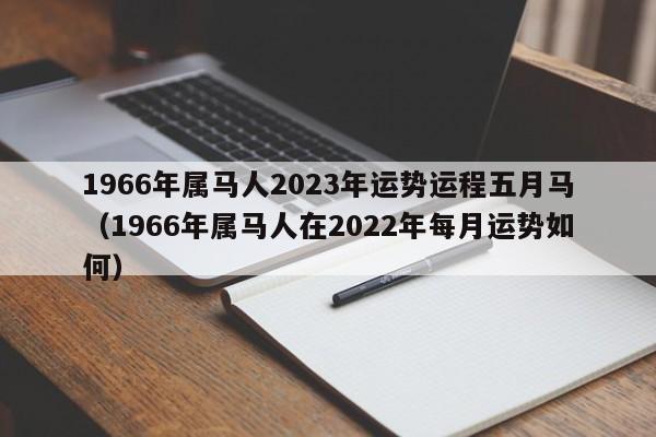 1966年属马人2023年运势运程五月马（1966年属马人在2022年每月运势如何）