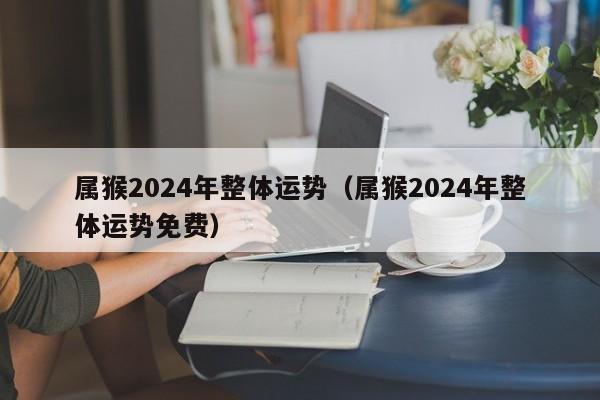 属猴2024年整体运势（属猴2024年整体运势免费）