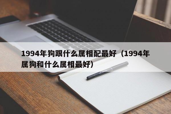 1994年狗跟什么属相配最好（1994年属狗和什么属相最好）