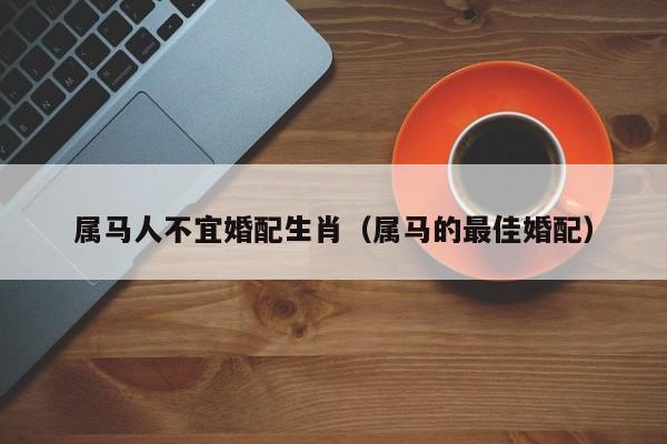 属马人不宜婚配生肖（属马的最佳婚配）