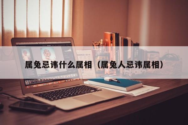 属兔忌讳什么属相（属兔人忌讳属相）