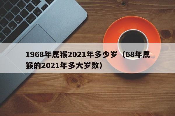 1968年属猴2021年多少岁（68年属猴的2021年多大岁数）