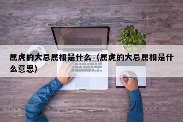 属虎的大忌属相是什么（属虎的大忌属相是什么意思）