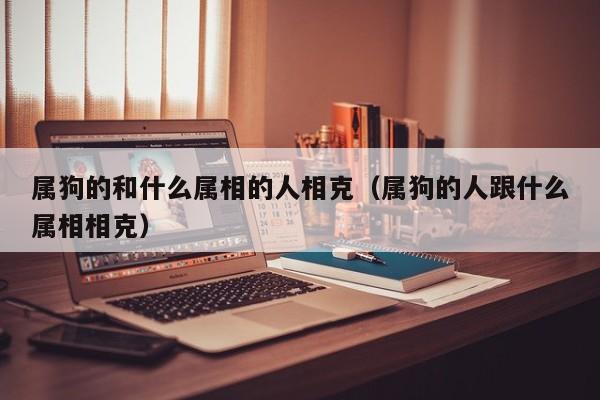 属狗的和什么属相的人相克（属狗的人跟什么属相相克）