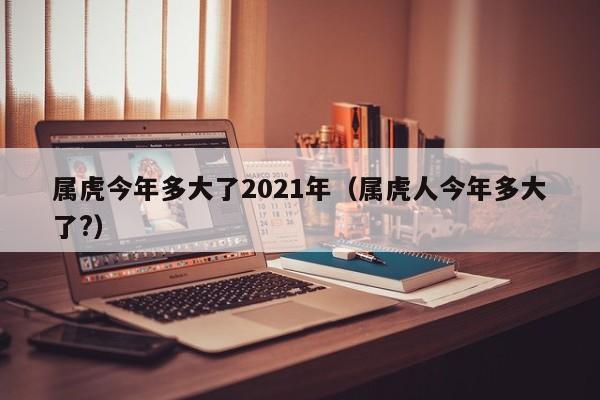 属虎今年多大了2021年（属虎人今年多大了?）