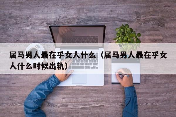 属马男人最在乎女人什么（属马男人最在乎女人什么时候出轨）