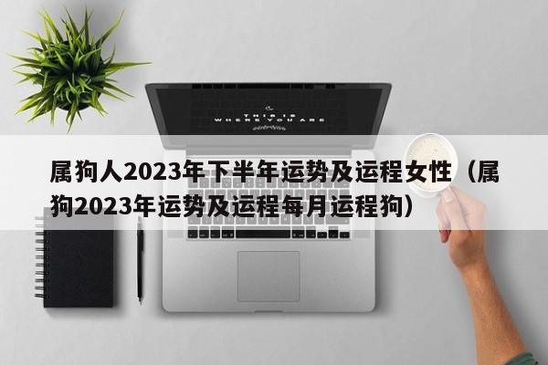 属狗人2023年下半年运势及运程女性（属狗2023年运势及运程每月运程狗）