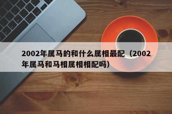 2002年属马的和什么属相最配（2002年属马和马相属相相配吗）