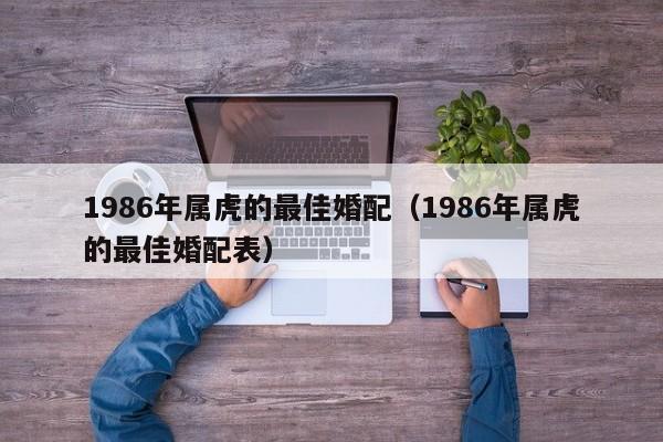 1986年属虎的最佳婚配（1986年属虎的最佳婚配表）