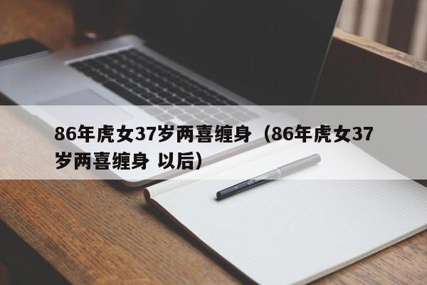 86年虎女37岁两喜缠身（86年虎女37岁两喜缠身 以后）
