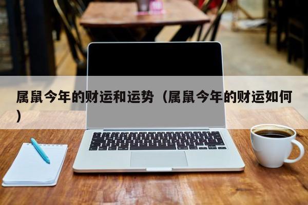 属鼠今年的财运和运势（属鼠今年的财运如何）