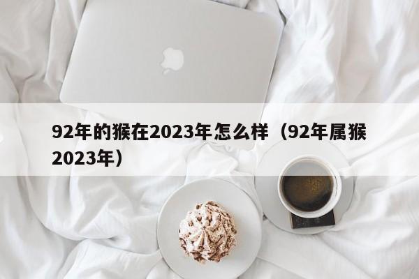 92年的猴在2023年怎么样（92年属猴2023年）