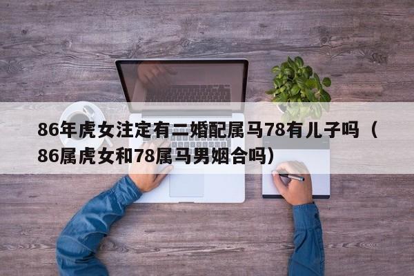 86年虎女注定有二婚配属马78有儿子吗（86属虎女和78属马男姻合吗）