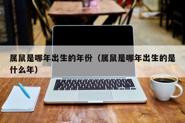 属鼠是哪年出生的年份（属鼠是哪年出生的是什么年）