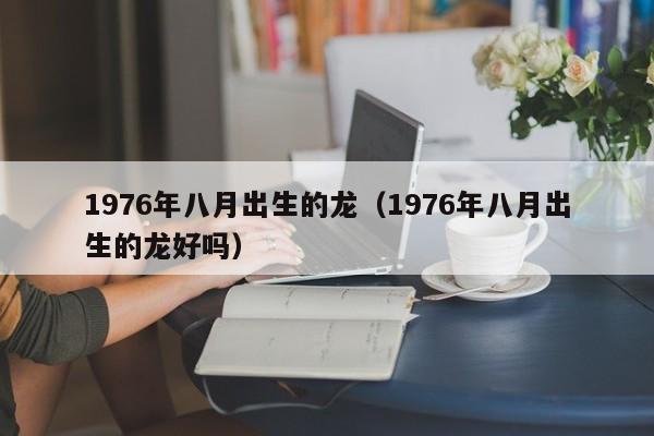 1976年八月出生的龙（1976年八月出生的龙好吗）
