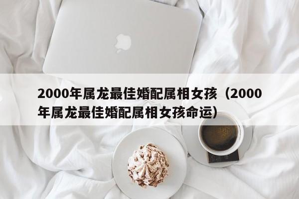 2000年属龙最佳婚配属相女孩（2000年属龙最佳婚配属相女孩命运）