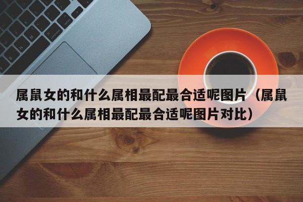 属鼠女的和什么属相最配最合适呢图片（属鼠女的和什么属相最配最合适呢图片对比）