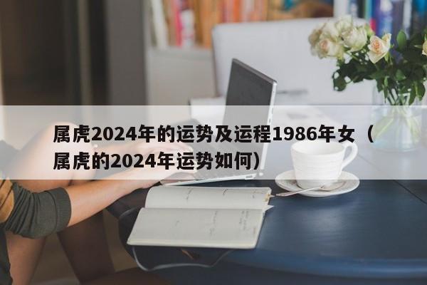 属虎2024年的运势及运程1986年女（属虎的2024年运势如何）