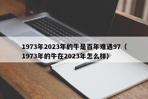 1973年2023年的牛是百年难遇97（1973年的牛在2023年怎么样）