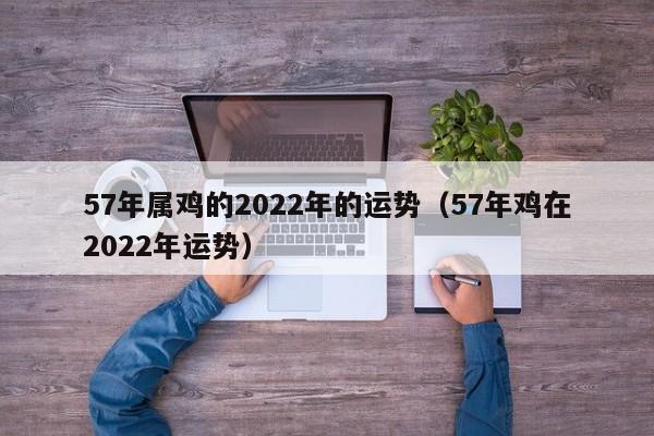 57年属鸡的2022年的运势（57年鸡在2022年运势）