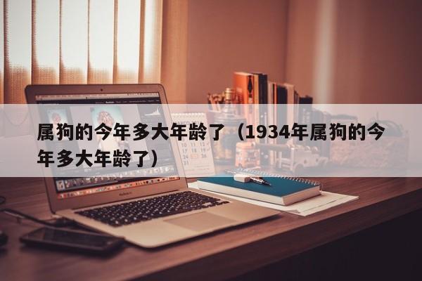属狗的今年多大年龄了（1934年属狗的今年多大年龄了）