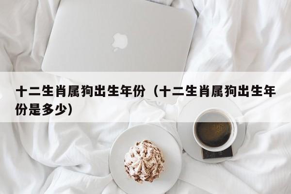十二生肖属狗出生年份（十二生肖属狗出生年份是多少）