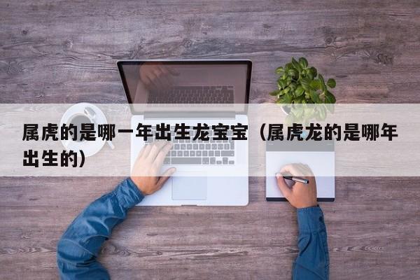 属虎的是哪一年出生龙宝宝（属虎龙的是哪年出生的）