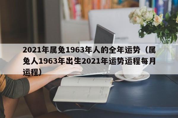 2021年属兔1963年人的全年运势（属兔人1963年出生2021年运势运程每月运程）