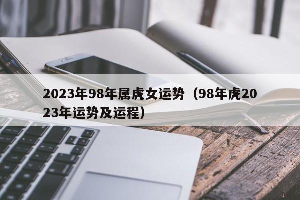2023年98年属虎女运势（98年虎2023年运势及运程）