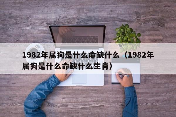 1982年属狗是什么命缺什么（1982年属狗是什么命缺什么生肖）