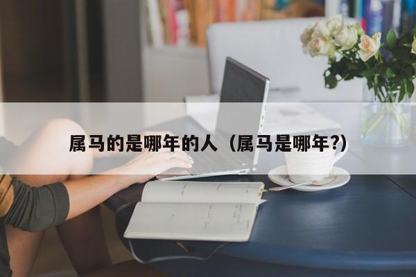 属马的是哪年的人（属马是哪年?）