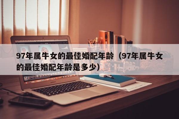 97年属牛女的最佳婚配年龄(97年属牛女的最佳婚配年龄是多少)