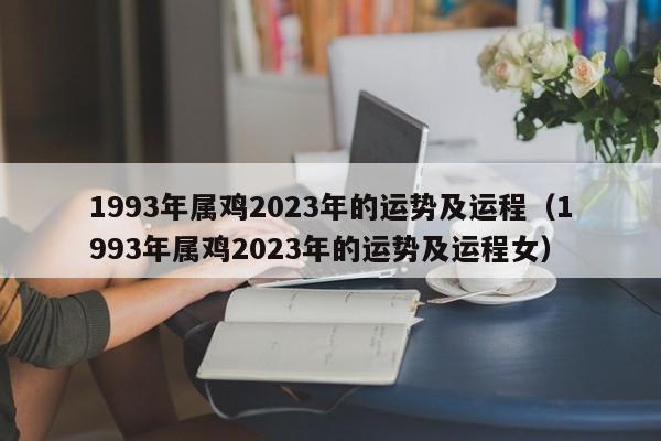 1993年属鸡2023年的运势及运程（1993年属鸡2023年的运势及运程女）