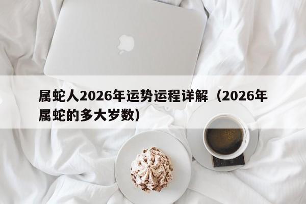 属蛇人2026年运势运程详解（2026年属蛇的多大岁数）