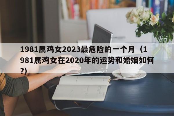 1981属鸡女2023最危险的一个月（1981属鸡女在2020年的运势和婚姻如何?）