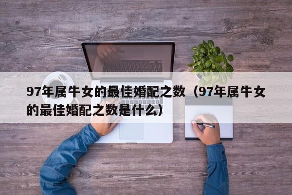 97年属牛女的最佳婚配之数（97年属牛女的最佳婚配之数是什么）