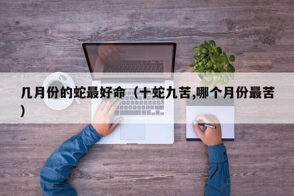 几月份的蛇最好命（十蛇九苦,哪个月份最苦）