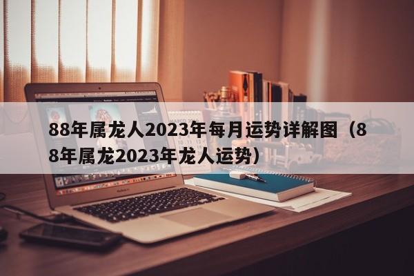 88年属龙人2023年每月运势详解图（88年属龙2023年龙人运势）