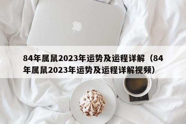 84年属鼠2023年运势及运程详解（84年属鼠2023年运势及运程详解视频）