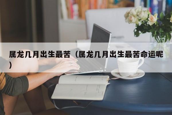 属龙几月出生最苦（属龙几月出生最苦命运呢）