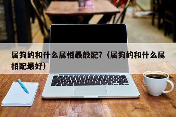 属狗的和什么属相最般配?（属狗的和什么属相配最好）