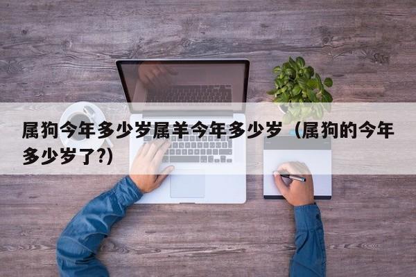 属狗今年多少岁属羊今年多少岁（属狗的今年多少岁了?）