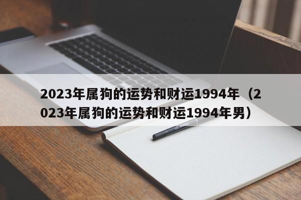 2023年属狗的运势和财运1994年（2023年属狗的运势和财运1994年男）