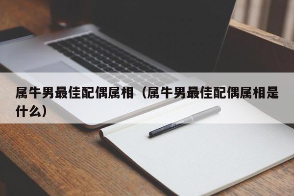 属牛男最佳配偶属相（属牛男最佳配偶属相是什么）