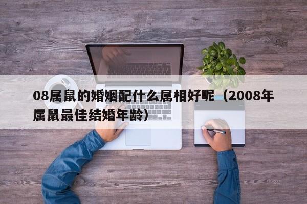 08属鼠的婚姻配什么属相好呢（2008年属鼠最佳结婚年龄）