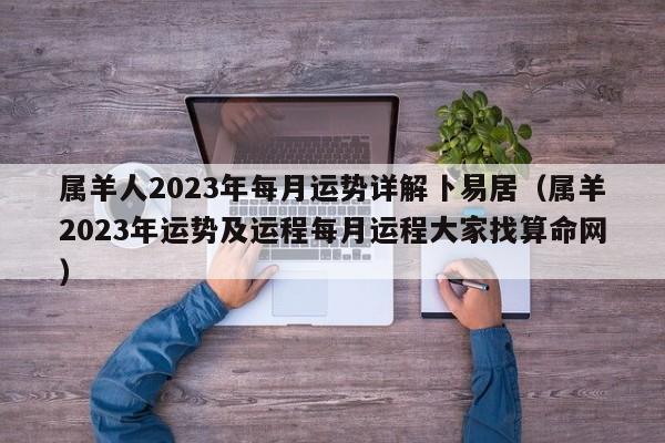 属羊人2023年每月运势详解卜易居（属羊2023年运势及运程每月运程大家找算命网）